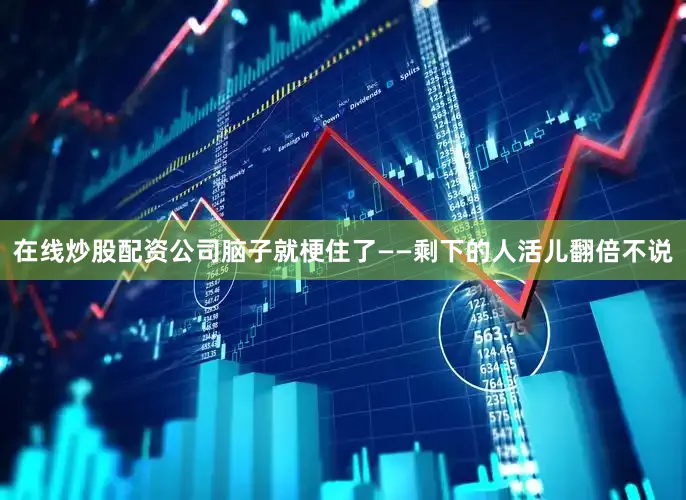 在线炒股配资公司脑子就梗住了——剩下的人活儿翻倍不说