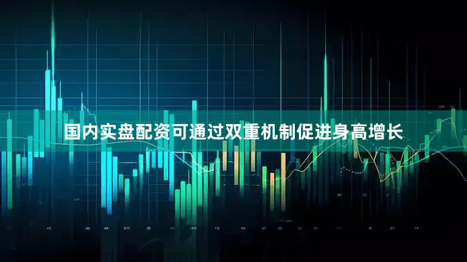 国内实盘配资可通过双重机制促进身高增长