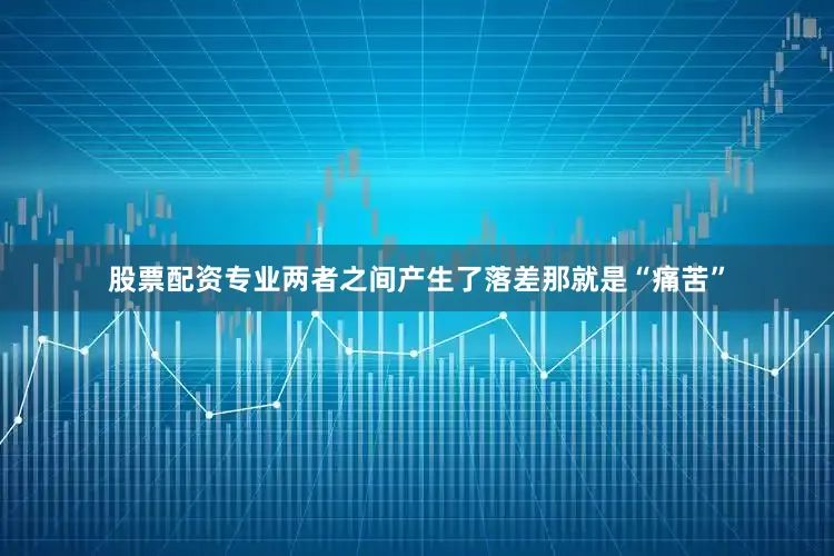 股票配资专业两者之间产生了落差那就是“痛苦”