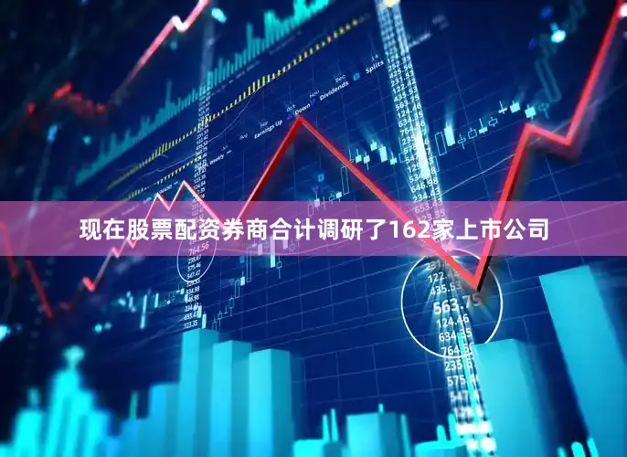 现在股票配资券商合计调研了162家上市公司