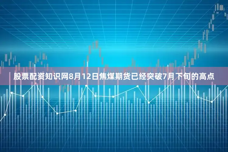 股票配资知识网8月12日焦煤期货已经突破7月下旬的高点