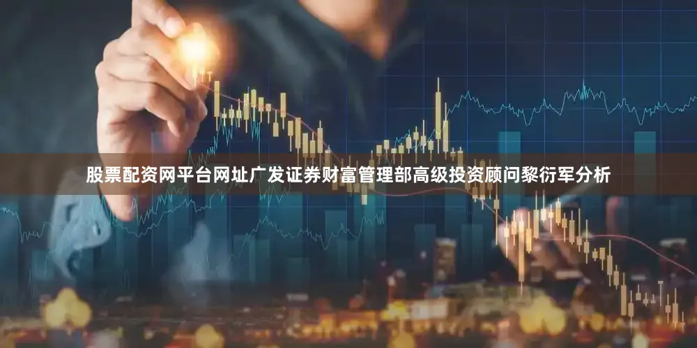 股票配资网平台网址广发证券财富管理部高级投资顾问黎衍军分析