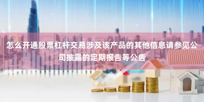 怎么开通股票杠杆交易涉及该产品的其他信息请参见公司披露的定期报告等公告