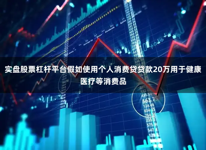 实盘股票杠杆平台假如使用个人消费贷贷款20万用于健康医疗等消费品