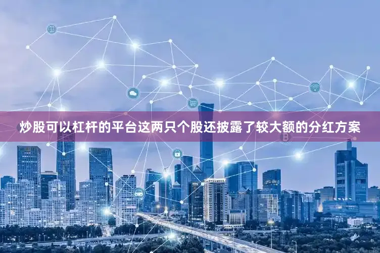 炒股可以杠杆的平台这两只个股还披露了较大额的分红方案