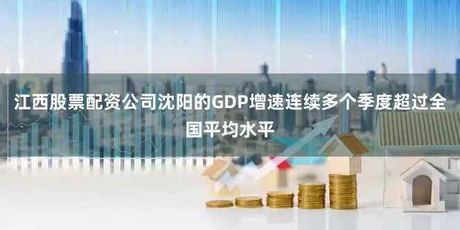 江西股票配资公司沈阳的GDP增速连续多个季度超过全国平均水平