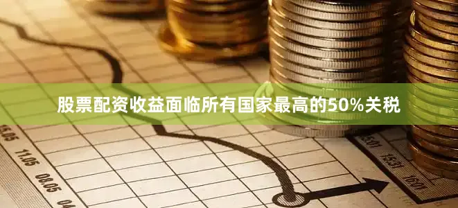 股票配资收益面临所有国家最高的50%关税