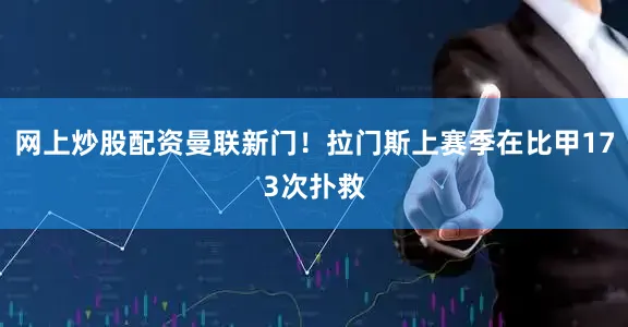网上炒股配资曼联新门！拉门斯上赛季在比甲173次扑救