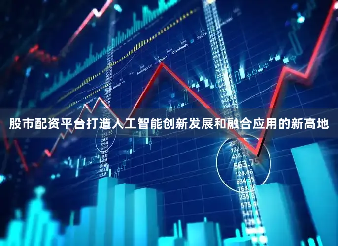 股市配资平台打造人工智能创新发展和融合应用的新高地