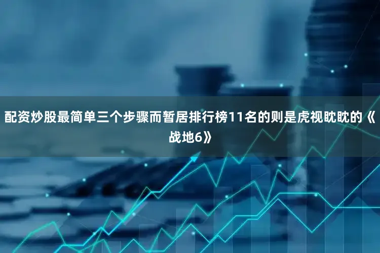 配资炒股最简单三个步骤而暂居排行榜11名的则是虎视眈眈的《战地6》