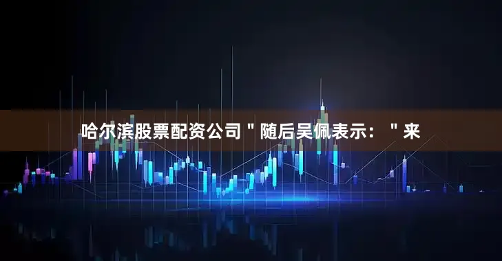 哈尔滨股票配资公司＂随后吴佩表示：＂来
