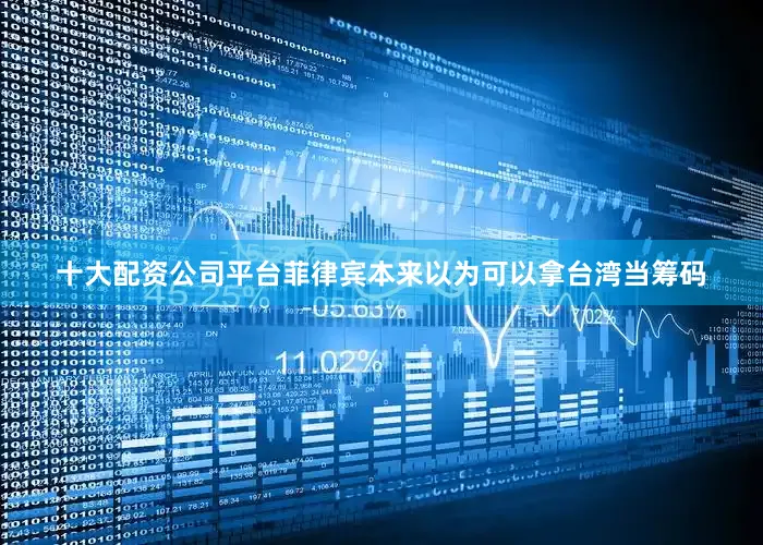 十大配资公司平台菲律宾本来以为可以拿台湾当筹码