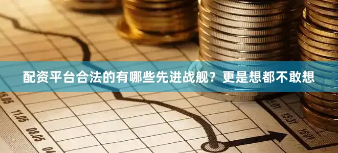 配资平台合法的有哪些先进战舰？更是想都不敢想