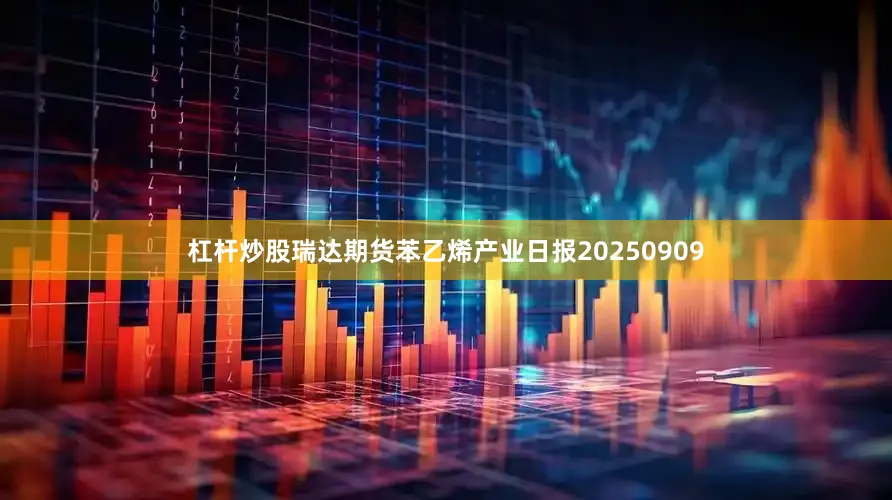 杠杆炒股瑞达期货苯乙烯产业日报20250909