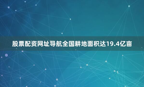 股票配资网址导航全国耕地面积达19.4亿亩