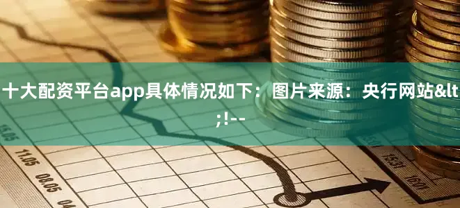 十大配资平台app具体情况如下：图片来源：央行网站<!--