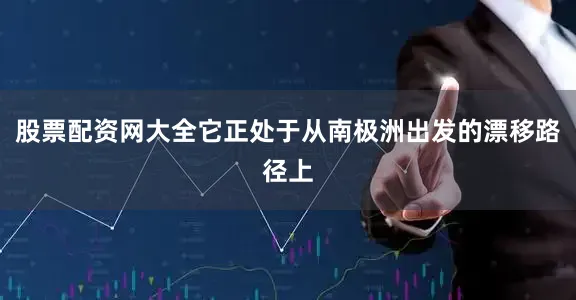 股票配资网大全它正处于从南极洲出发的漂移路径上