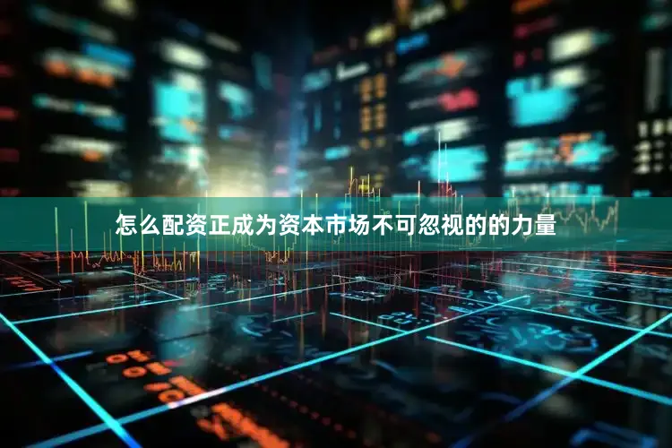 怎么配资正成为资本市场不可忽视的的力量