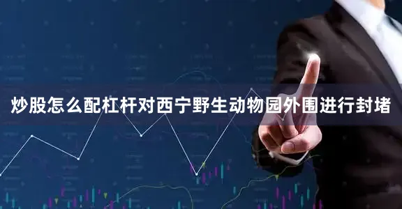 炒股怎么配杠杆对西宁野生动物园外围进行封堵