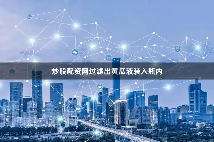 炒股配资网过滤出黄瓜液装入瓶内
