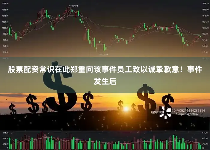 股票配资常识在此郑重向该事件员工致以诚挚歉意！事件发生后