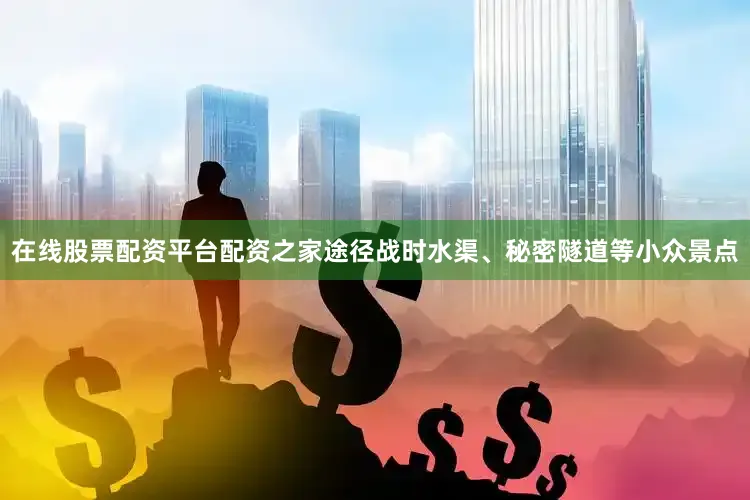在线股票配资平台配资之家途径战时水渠、秘密隧道等小众景点